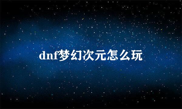 dnf梦幻次元怎么玩