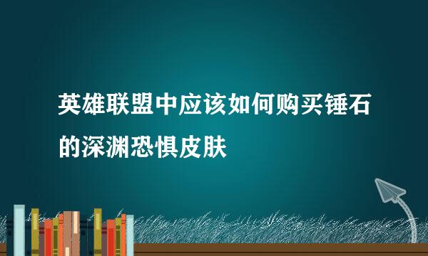 英雄联盟中应该如何购买锤石的深渊恐惧皮肤