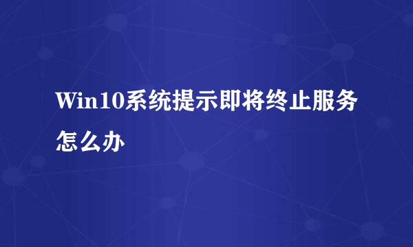 Win10系统提示即将终止服务怎么办