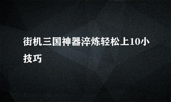 街机三国神器淬炼轻松上10小技巧