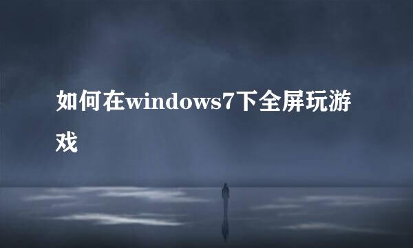 如何在windows7下全屏玩游戏