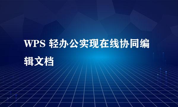 WPS 轻办公实现在线协同编辑文档