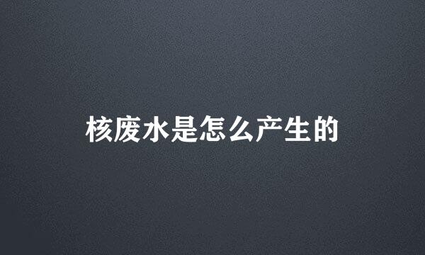 核废水是怎么产生的