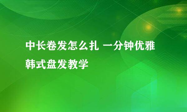 中长卷发怎么扎 一分钟优雅韩式盘发教学