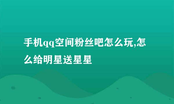 手机qq空间粉丝吧怎么玩,怎么给明星送星星