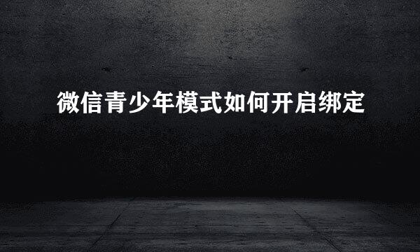 微信青少年模式如何开启绑定