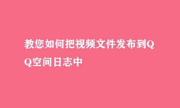 教您如何把视频文件发布到QQ空间日志中