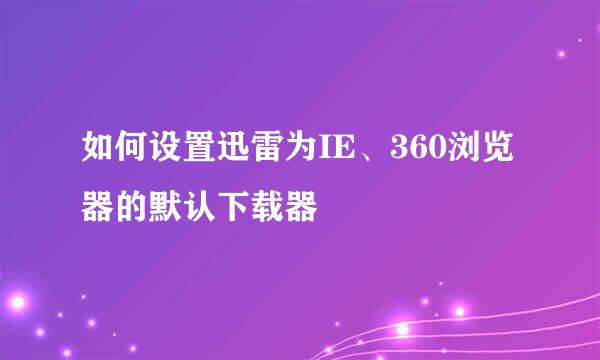 如何设置迅雷为IE、360浏览器的默认下载器