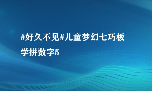 #好久不见#儿童梦幻七巧板 学拼数字5