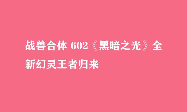 战兽合体 602《黑暗之光》全新幻灵王者归来