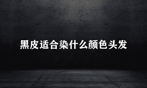 黑皮适合染什么颜色头发