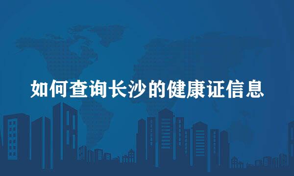 如何查询长沙的健康证信息