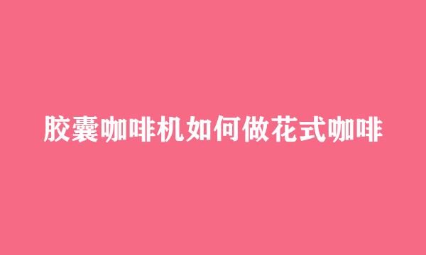 胶囊咖啡机如何做花式咖啡