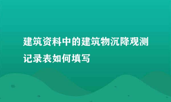 建筑资料中的建筑物沉降观测记录表如何填写