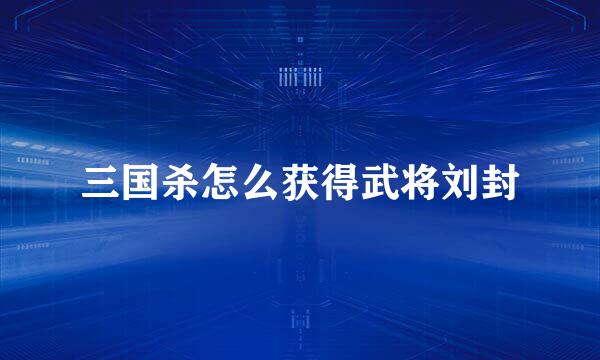 三国杀怎么获得武将刘封