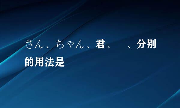 さん、ちゃん、君、様、分别的用法是