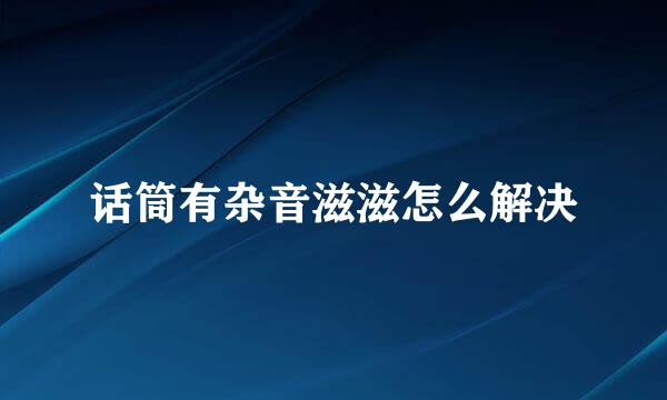 话筒有杂音滋滋怎么解决