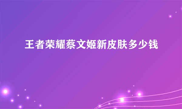 王者荣耀蔡文姬新皮肤多少钱