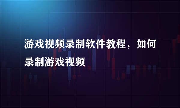游戏视频录制软件教程，如何录制游戏视频