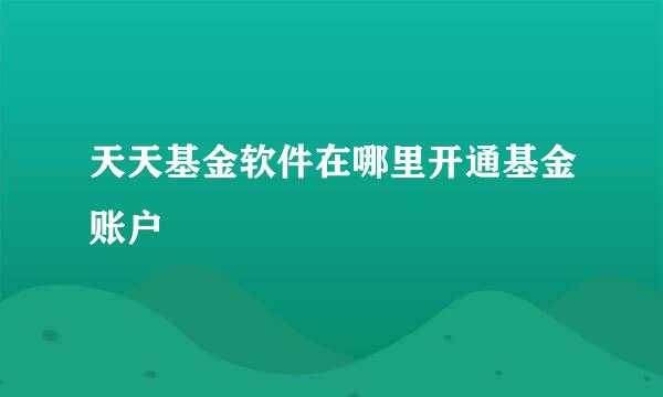 天天基金软件在哪里开通基金账户