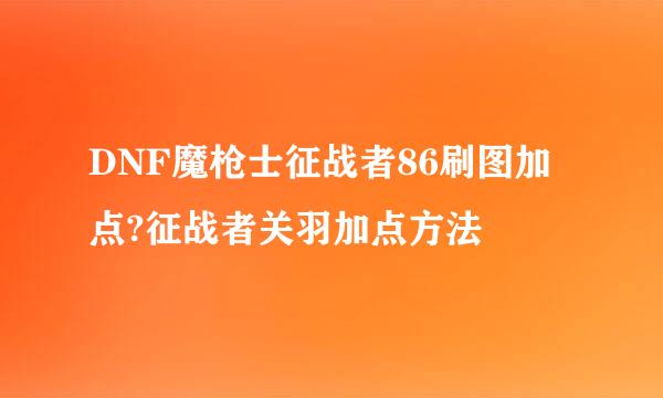DNF魔枪士征战者86刷图加点?征战者关羽加点方法