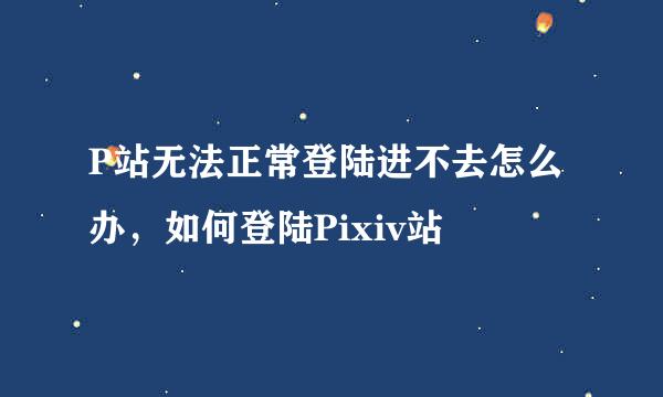 P站无法正常登陆进不去怎么办，如何登陆Pixiv站