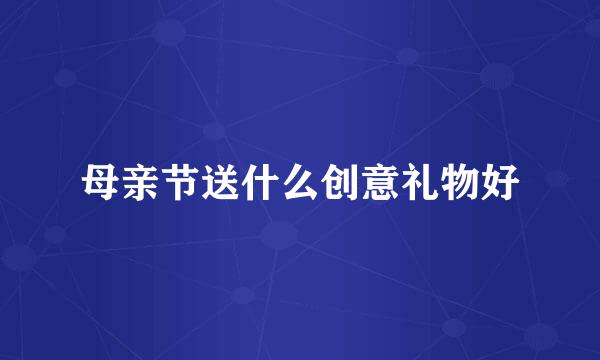 母亲节送什么创意礼物好