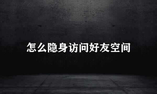 怎么隐身访问好友空间
