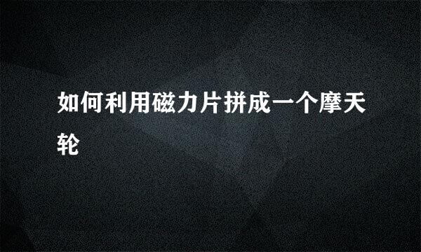 如何利用磁力片拼成一个摩天轮
