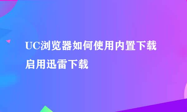 UC浏览器如何使用内置下载启用迅雷下载