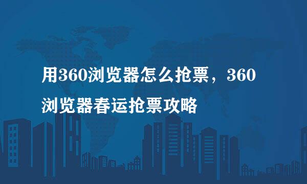 用360浏览器怎么抢票，360浏览器春运抢票攻略