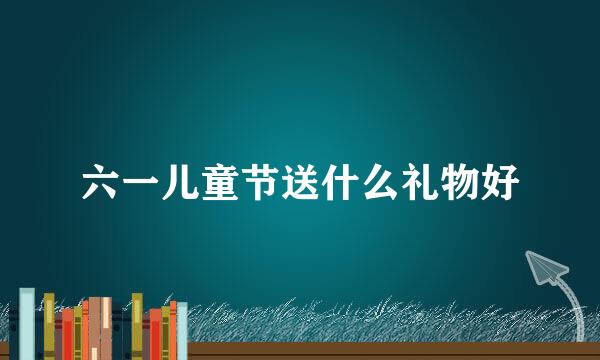 六一儿童节送什么礼物好