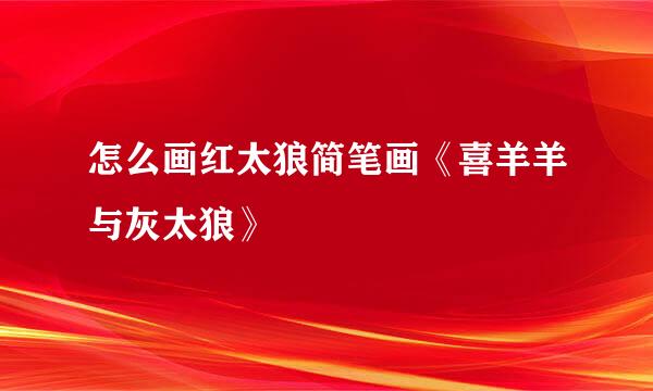 怎么画红太狼简笔画《喜羊羊与灰太狼》