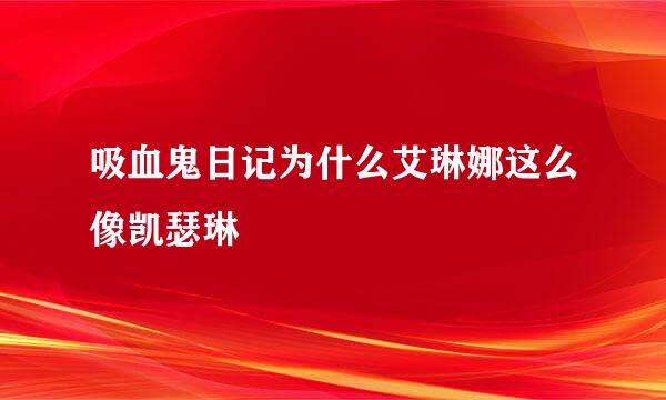 吸血鬼日记为什么艾琳娜这么像凯瑟琳