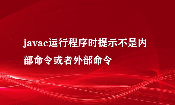 javac运行程序时提示不是内部命令或者外部命令