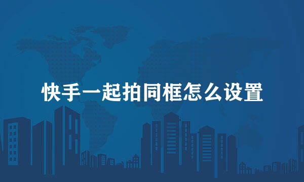 快手一起拍同框怎么设置