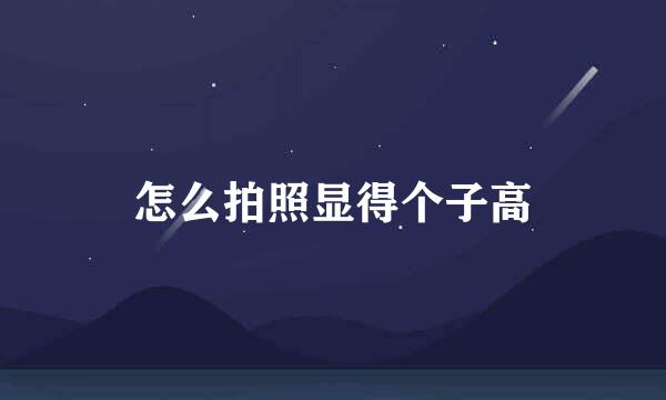怎么拍照显得个子高