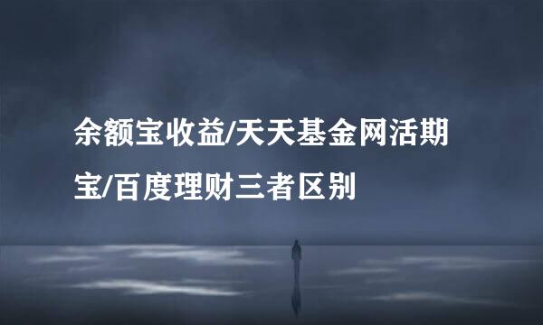 余额宝收益/天天基金网活期宝/百度理财三者区别