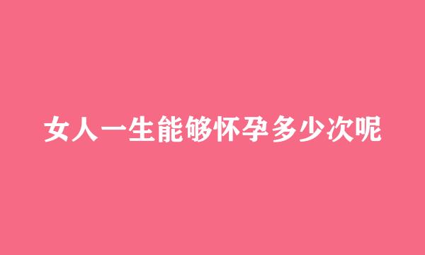 女人一生能够怀孕多少次呢