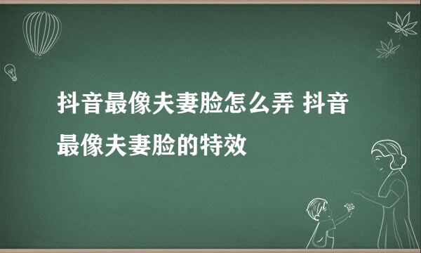 抖音最像夫妻脸怎么弄 抖音最像夫妻脸的特效