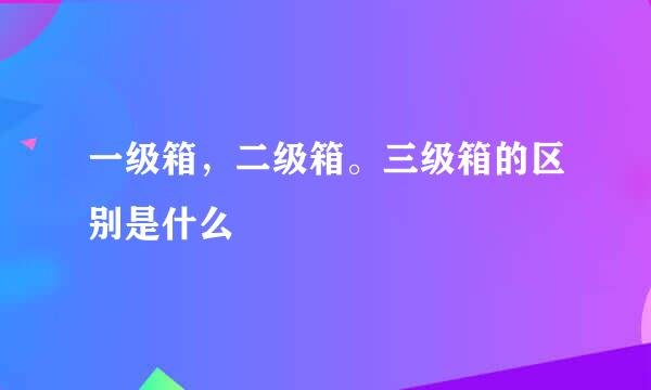 一级箱，二级箱。三级箱的区别是什么