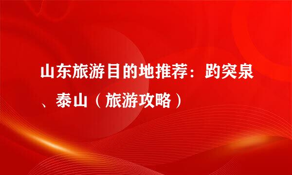 山东旅游目的地推荐：趵突泉、泰山（旅游攻略）