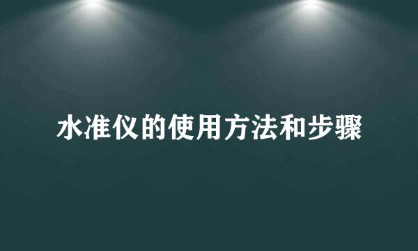 水准仪的使用方法和步骤