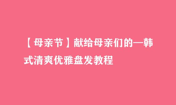 【母亲节】献给母亲们的—韩式清爽优雅盘发教程