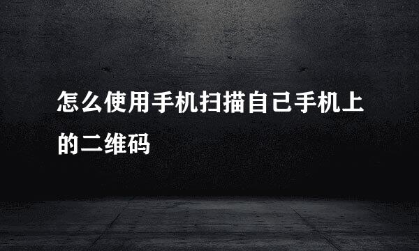 怎么使用手机扫描自己手机上的二维码