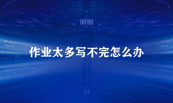 作业太多写不完怎么办