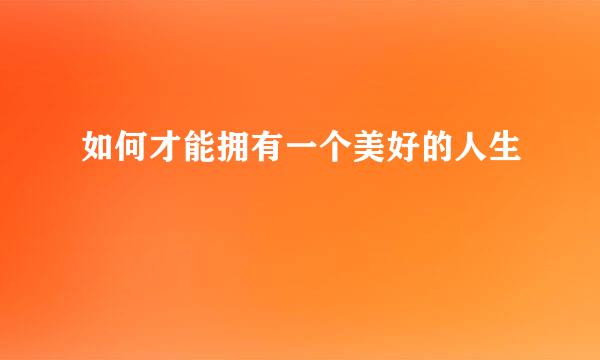 如何才能拥有一个美好的人生