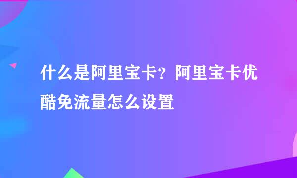 什么是阿里宝卡？阿里宝卡优酷免流量怎么设置