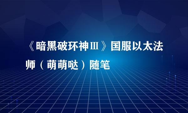 《暗黑破环神Ⅲ》国服以太法师（萌萌哒）随笔