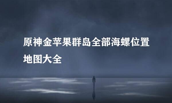 原神金苹果群岛全部海螺位置地图大全